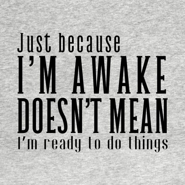 Just Because I'm Awake Doens't Mean I'm Ready To Do Things by K.C Designs